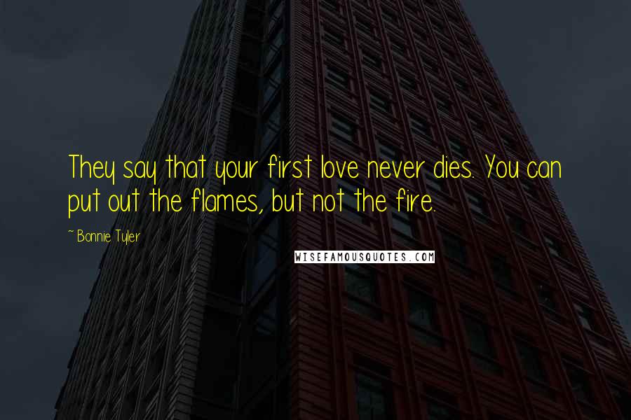 Bonnie Tyler Quotes: They say that your first love never dies. You can put out the flames, but not the fire.