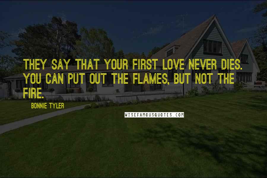 Bonnie Tyler Quotes: They say that your first love never dies. You can put out the flames, but not the fire.