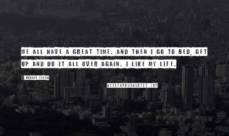 Bonnie Tyler Quotes: We all have a great time. And then I go to bed, get up and do it all over again. I like my life.