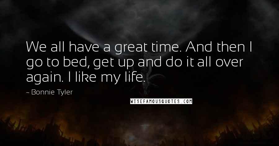 Bonnie Tyler Quotes: We all have a great time. And then I go to bed, get up and do it all over again. I like my life.