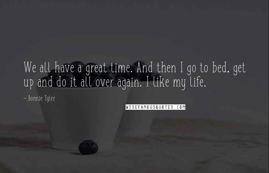 Bonnie Tyler Quotes: We all have a great time. And then I go to bed, get up and do it all over again. I like my life.