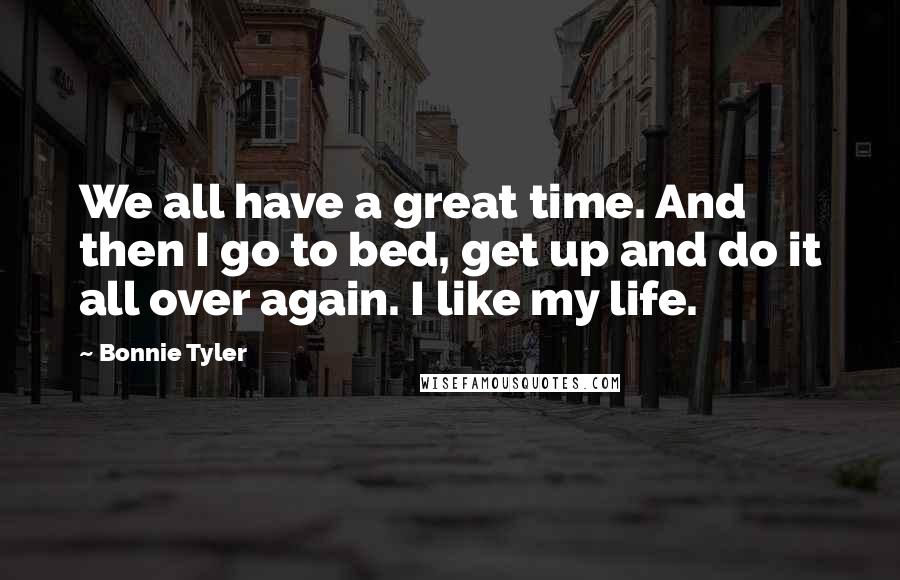 Bonnie Tyler Quotes: We all have a great time. And then I go to bed, get up and do it all over again. I like my life.