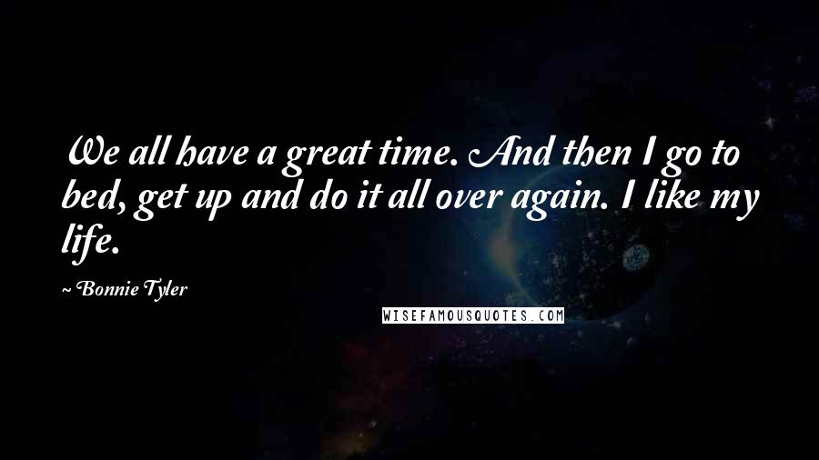 Bonnie Tyler Quotes: We all have a great time. And then I go to bed, get up and do it all over again. I like my life.