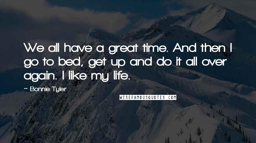 Bonnie Tyler Quotes: We all have a great time. And then I go to bed, get up and do it all over again. I like my life.