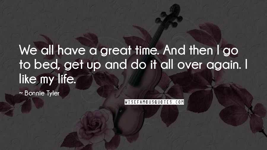 Bonnie Tyler Quotes: We all have a great time. And then I go to bed, get up and do it all over again. I like my life.