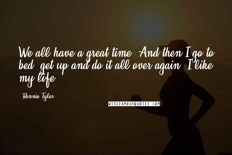 Bonnie Tyler Quotes: We all have a great time. And then I go to bed, get up and do it all over again. I like my life.