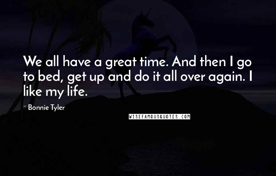 Bonnie Tyler Quotes: We all have a great time. And then I go to bed, get up and do it all over again. I like my life.