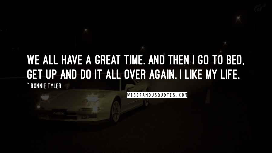 Bonnie Tyler Quotes: We all have a great time. And then I go to bed, get up and do it all over again. I like my life.