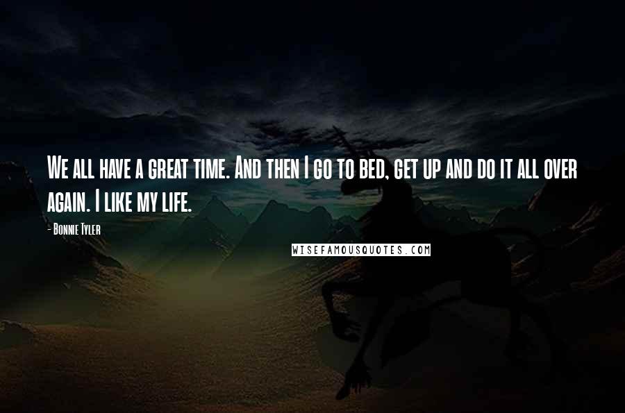 Bonnie Tyler Quotes: We all have a great time. And then I go to bed, get up and do it all over again. I like my life.