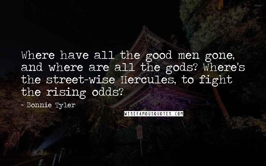 Bonnie Tyler Quotes: Where have all the good men gone, and where are all the gods? Where's the street-wise Hercules, to fight the rising odds?