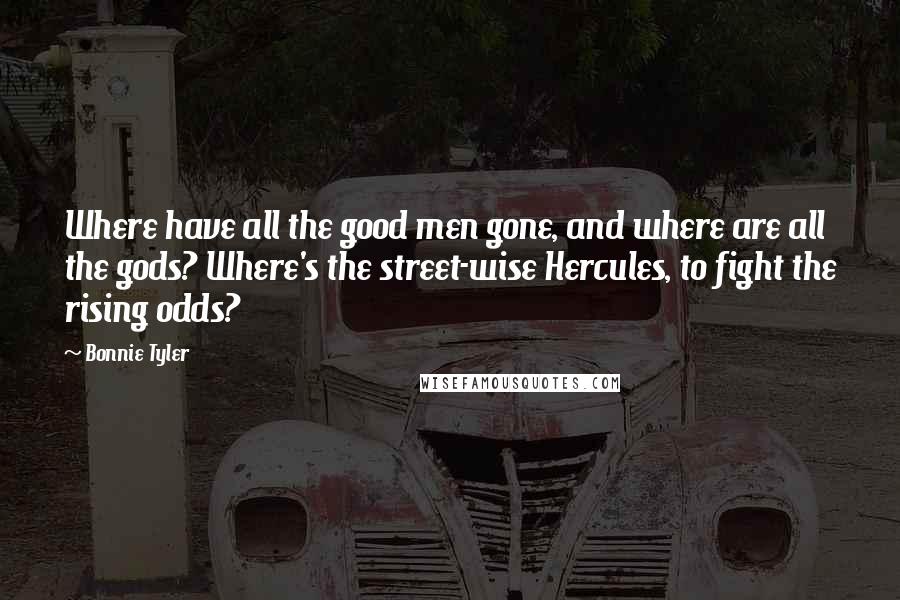 Bonnie Tyler Quotes: Where have all the good men gone, and where are all the gods? Where's the street-wise Hercules, to fight the rising odds?