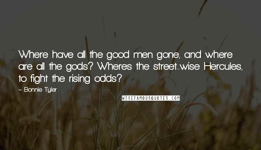 Bonnie Tyler Quotes: Where have all the good men gone, and where are all the gods? Where's the street-wise Hercules, to fight the rising odds?