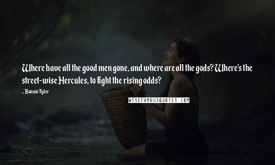 Bonnie Tyler Quotes: Where have all the good men gone, and where are all the gods? Where's the street-wise Hercules, to fight the rising odds?