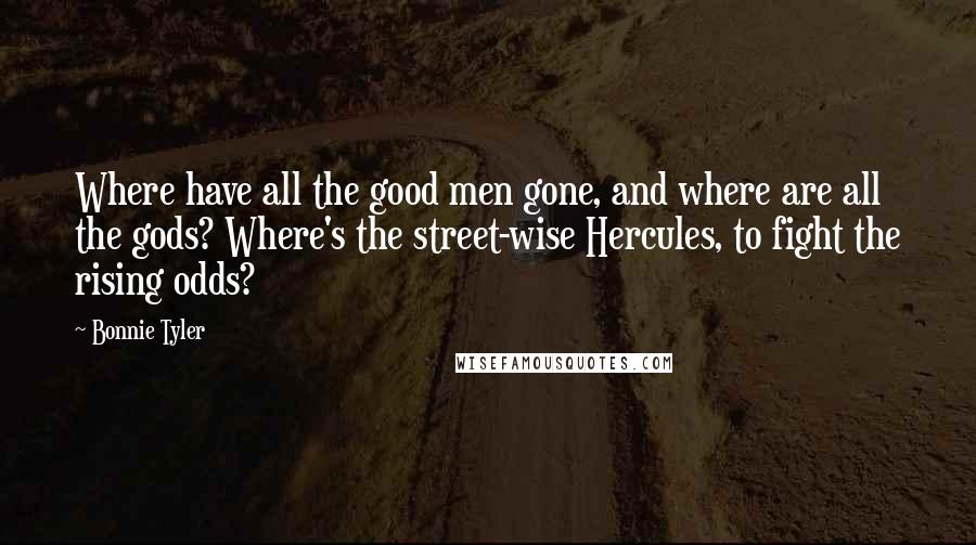 Bonnie Tyler Quotes: Where have all the good men gone, and where are all the gods? Where's the street-wise Hercules, to fight the rising odds?