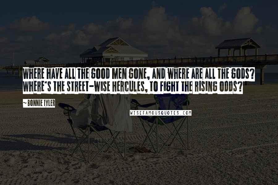 Bonnie Tyler Quotes: Where have all the good men gone, and where are all the gods? Where's the street-wise Hercules, to fight the rising odds?