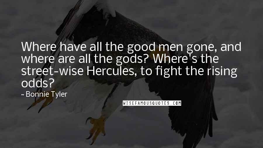 Bonnie Tyler Quotes: Where have all the good men gone, and where are all the gods? Where's the street-wise Hercules, to fight the rising odds?