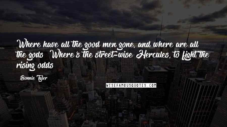 Bonnie Tyler Quotes: Where have all the good men gone, and where are all the gods? Where's the street-wise Hercules, to fight the rising odds?