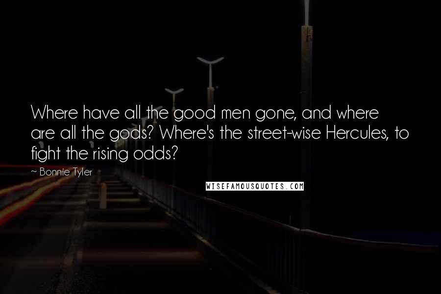 Bonnie Tyler Quotes: Where have all the good men gone, and where are all the gods? Where's the street-wise Hercules, to fight the rising odds?