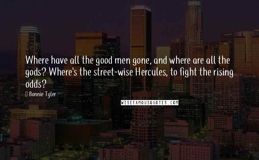 Bonnie Tyler Quotes: Where have all the good men gone, and where are all the gods? Where's the street-wise Hercules, to fight the rising odds?