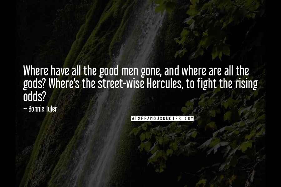 Bonnie Tyler Quotes: Where have all the good men gone, and where are all the gods? Where's the street-wise Hercules, to fight the rising odds?