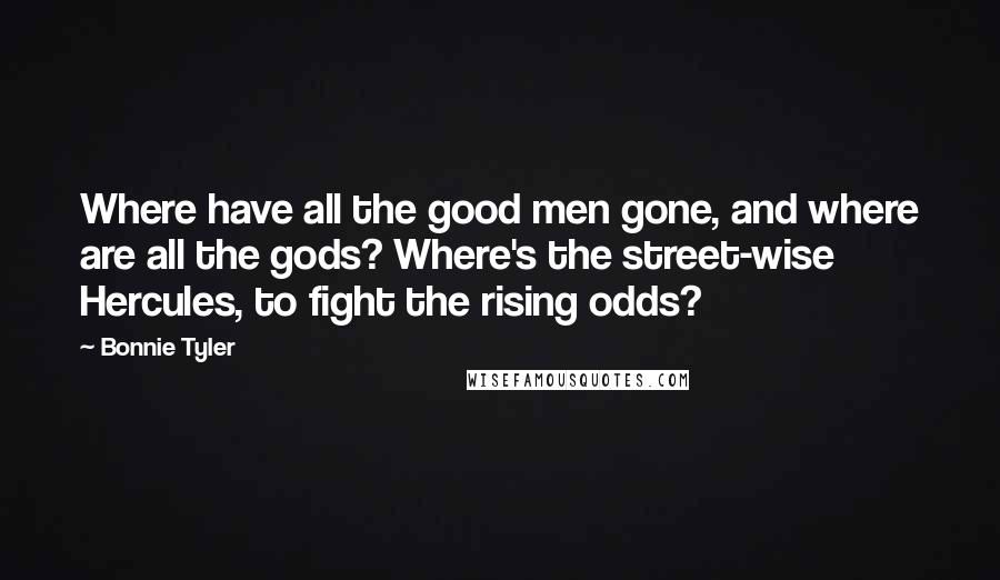 Bonnie Tyler Quotes: Where have all the good men gone, and where are all the gods? Where's the street-wise Hercules, to fight the rising odds?