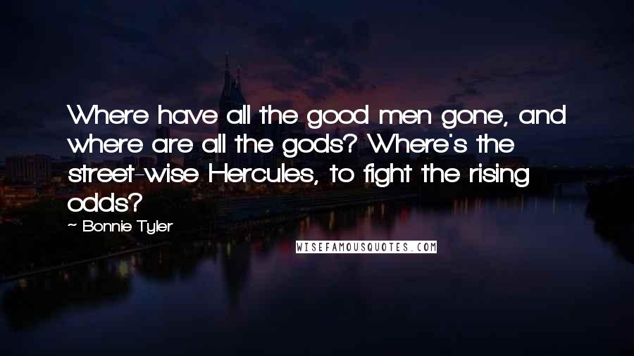 Bonnie Tyler Quotes: Where have all the good men gone, and where are all the gods? Where's the street-wise Hercules, to fight the rising odds?