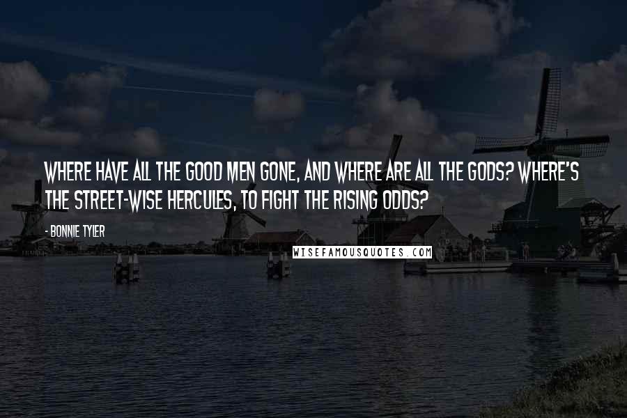 Bonnie Tyler Quotes: Where have all the good men gone, and where are all the gods? Where's the street-wise Hercules, to fight the rising odds?