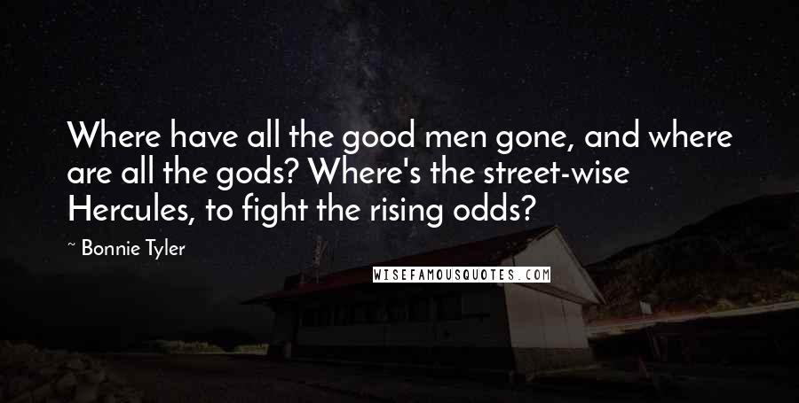 Bonnie Tyler Quotes: Where have all the good men gone, and where are all the gods? Where's the street-wise Hercules, to fight the rising odds?