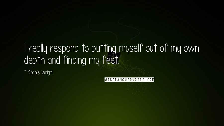 Bonnie Wright Quotes: I really respond to putting myself out of my own depth and finding my feet.