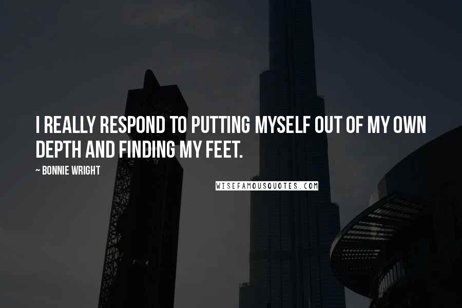 Bonnie Wright Quotes: I really respond to putting myself out of my own depth and finding my feet.