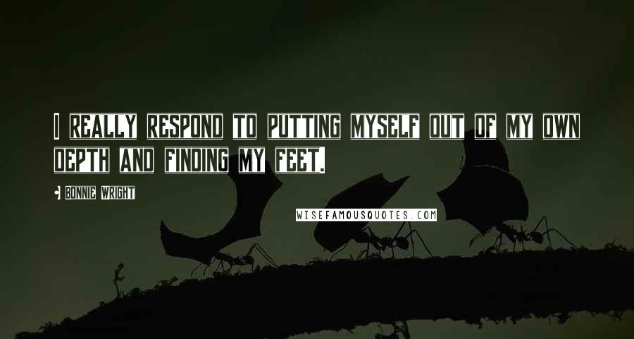 Bonnie Wright Quotes: I really respond to putting myself out of my own depth and finding my feet.