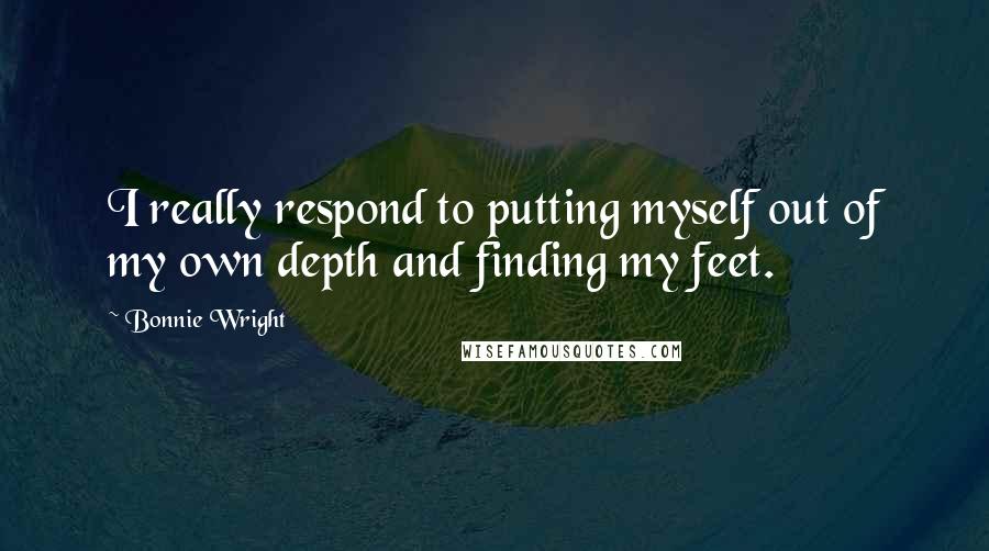 Bonnie Wright Quotes: I really respond to putting myself out of my own depth and finding my feet.