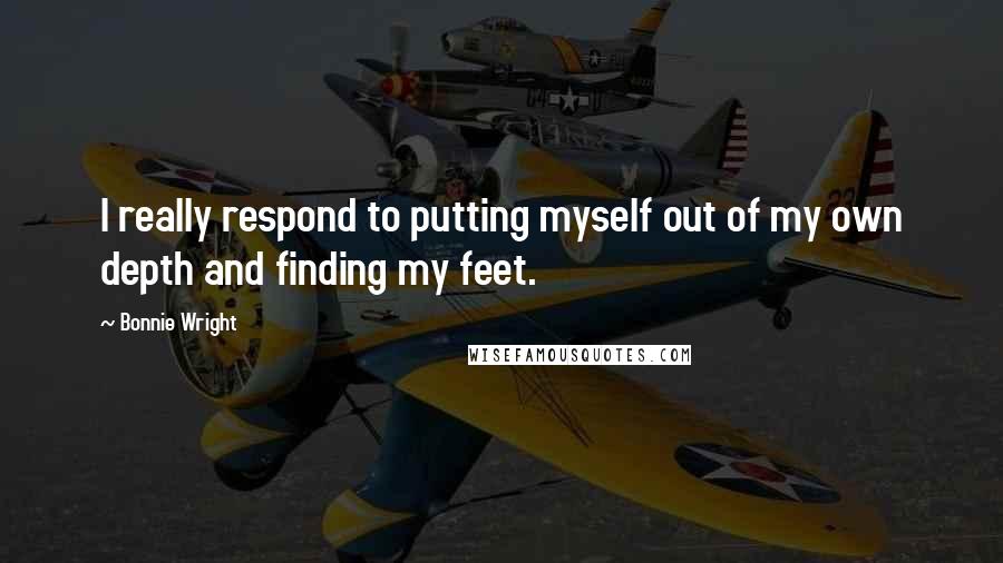 Bonnie Wright Quotes: I really respond to putting myself out of my own depth and finding my feet.