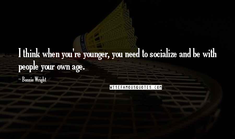 Bonnie Wright Quotes: I think when you're younger, you need to socialize and be with people your own age.