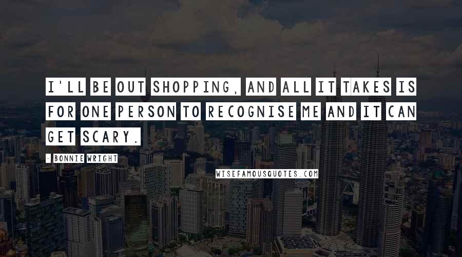 Bonnie Wright Quotes: I'll be out shopping, and all it takes is for one person to recognise me and it can get scary.