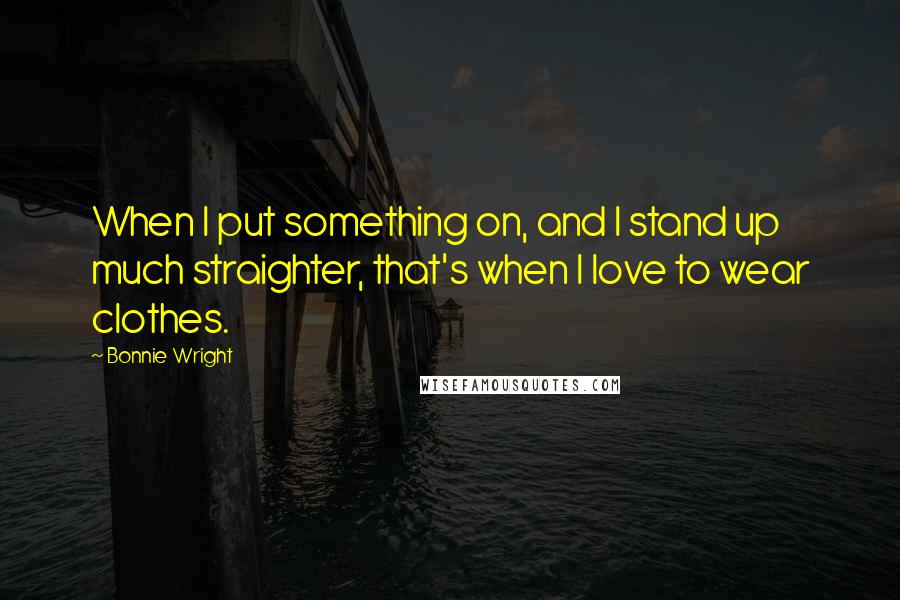 Bonnie Wright Quotes: When I put something on, and I stand up much straighter, that's when I love to wear clothes.