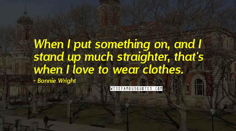 Bonnie Wright Quotes: When I put something on, and I stand up much straighter, that's when I love to wear clothes.