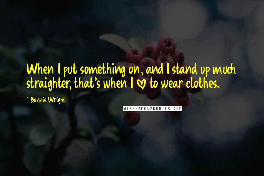 Bonnie Wright Quotes: When I put something on, and I stand up much straighter, that's when I love to wear clothes.