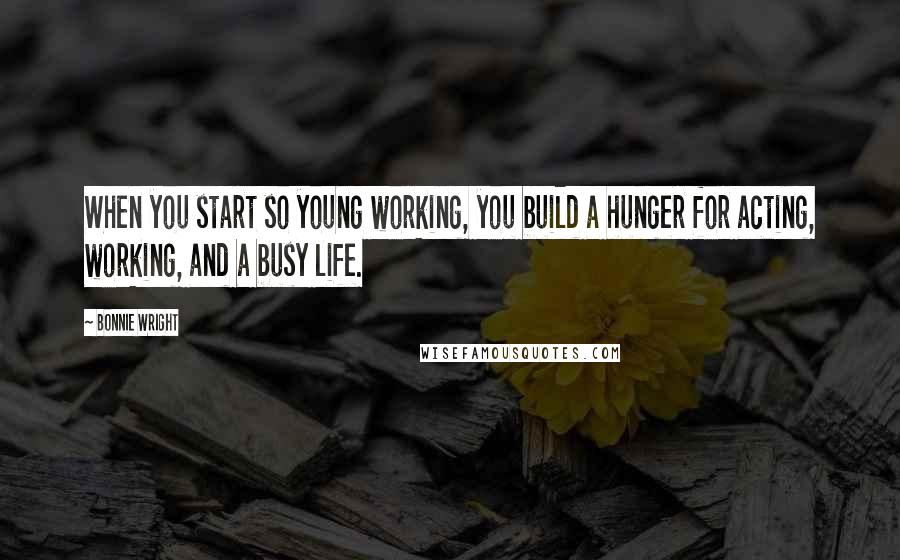 Bonnie Wright Quotes: When you start so young working, you build a hunger for acting, working, and a busy life.