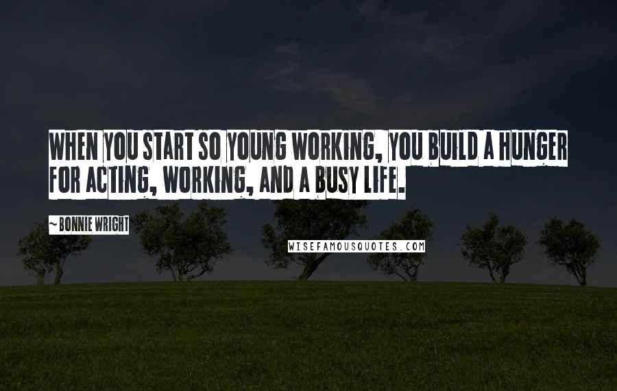 Bonnie Wright Quotes: When you start so young working, you build a hunger for acting, working, and a busy life.