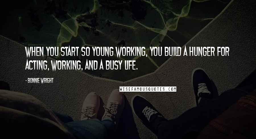 Bonnie Wright Quotes: When you start so young working, you build a hunger for acting, working, and a busy life.