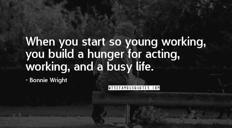 Bonnie Wright Quotes: When you start so young working, you build a hunger for acting, working, and a busy life.