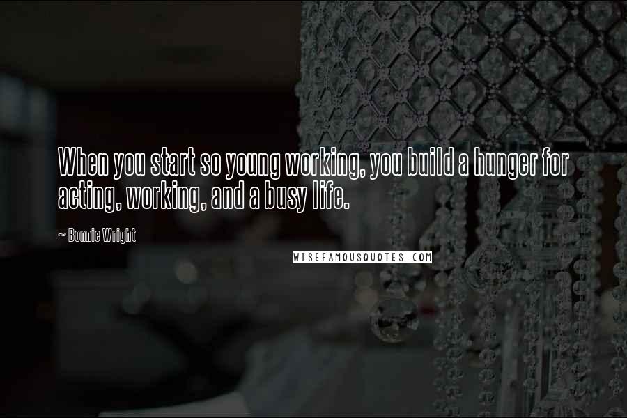 Bonnie Wright Quotes: When you start so young working, you build a hunger for acting, working, and a busy life.