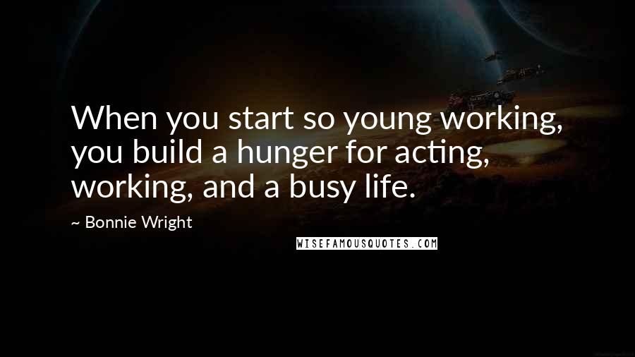 Bonnie Wright Quotes: When you start so young working, you build a hunger for acting, working, and a busy life.