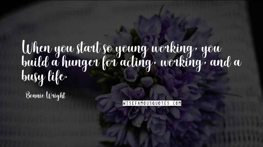 Bonnie Wright Quotes: When you start so young working, you build a hunger for acting, working, and a busy life.