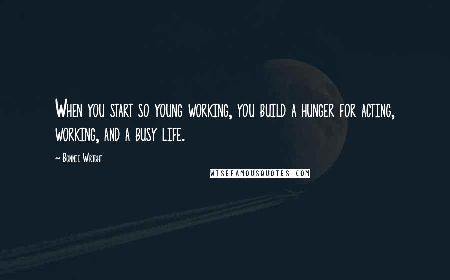 Bonnie Wright Quotes: When you start so young working, you build a hunger for acting, working, and a busy life.
