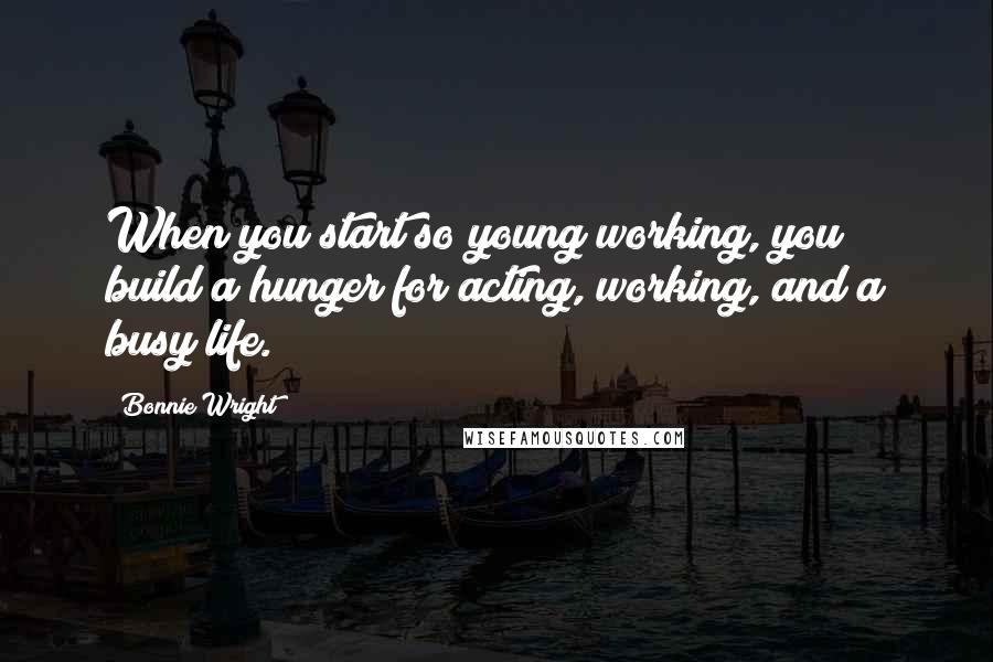 Bonnie Wright Quotes: When you start so young working, you build a hunger for acting, working, and a busy life.