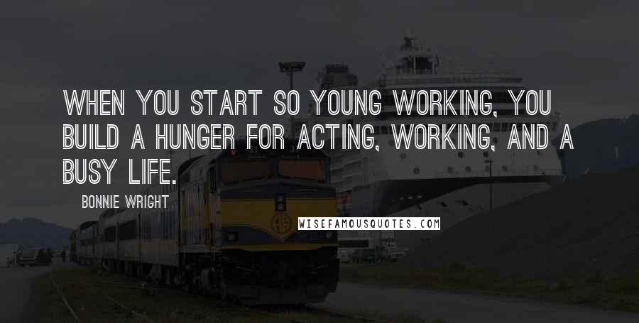 Bonnie Wright Quotes: When you start so young working, you build a hunger for acting, working, and a busy life.