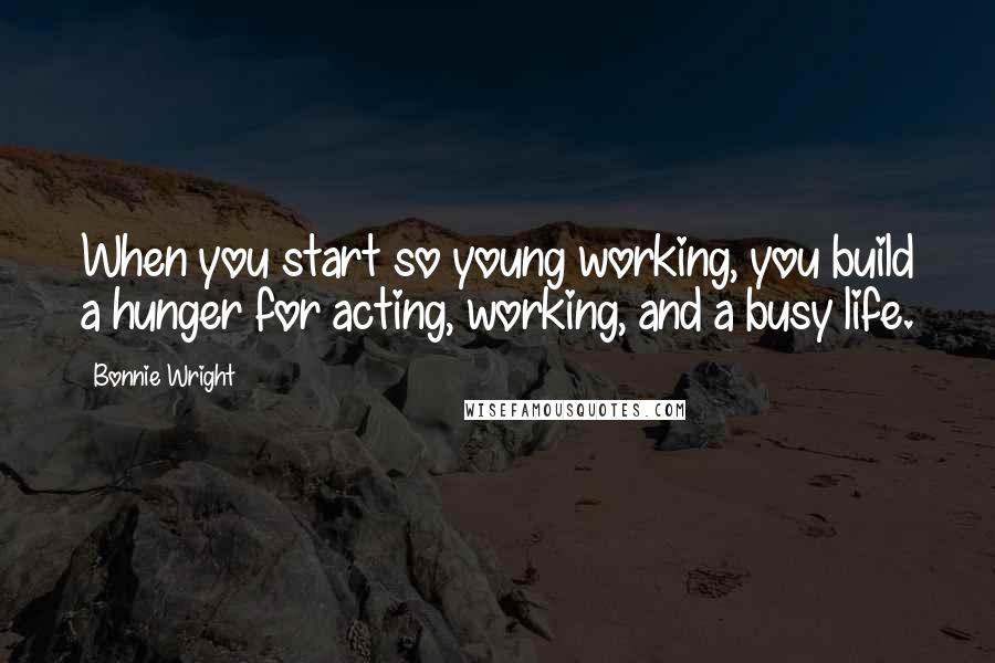 Bonnie Wright Quotes: When you start so young working, you build a hunger for acting, working, and a busy life.