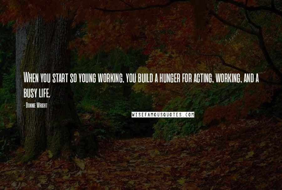 Bonnie Wright Quotes: When you start so young working, you build a hunger for acting, working, and a busy life.